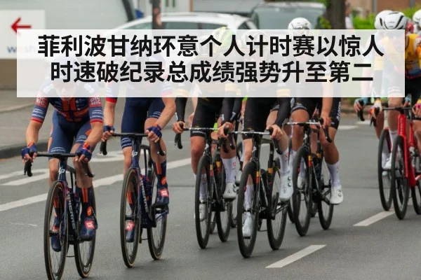 菲利波甘纳环意个人计时赛以惊人时速破纪录总成绩强势升至第二