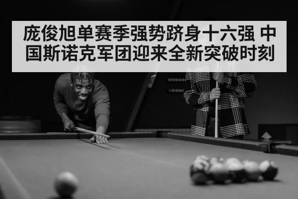庞俊旭单赛季强势跻身十六强 中国斯诺克军团迎来全新突破时刻