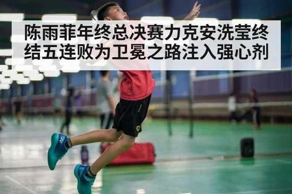 陈雨菲年终总决赛力克安洗莹终结五连败为卫冕之路注入强心剂