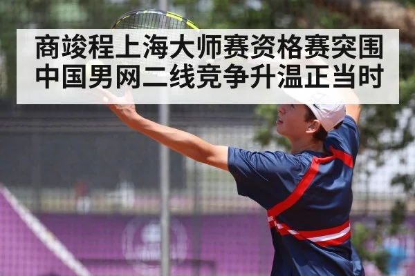 商竣程上海大师赛资格赛突围 中国男网二线竞争升温正当时