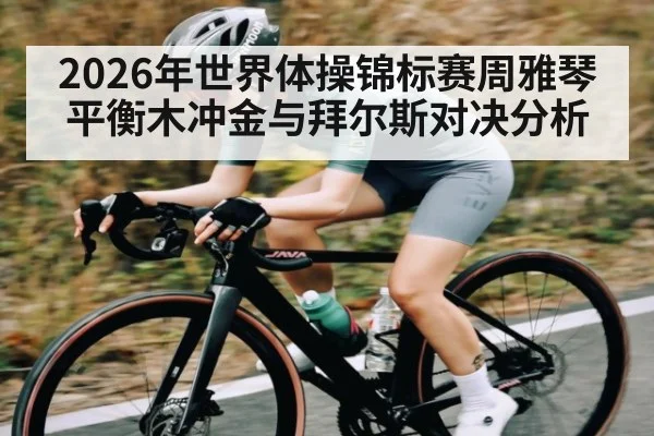2026年世界体操锦标赛周雅琴平衡木冲金与拜尔斯对决分析