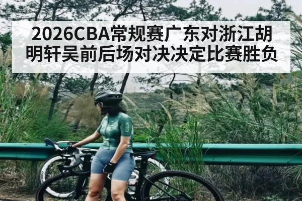 2026CBA常规赛广东对浙江胡明轩吴前后场对决决定比赛胜负