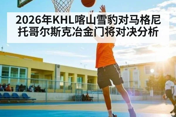 2026年KHL喀山雪豹对马格尼托哥尔斯克冶金门将对决分析
