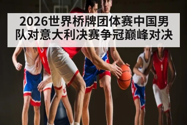 2026世界桥牌团体赛中国男队对意大利决赛争冠巅峰对决